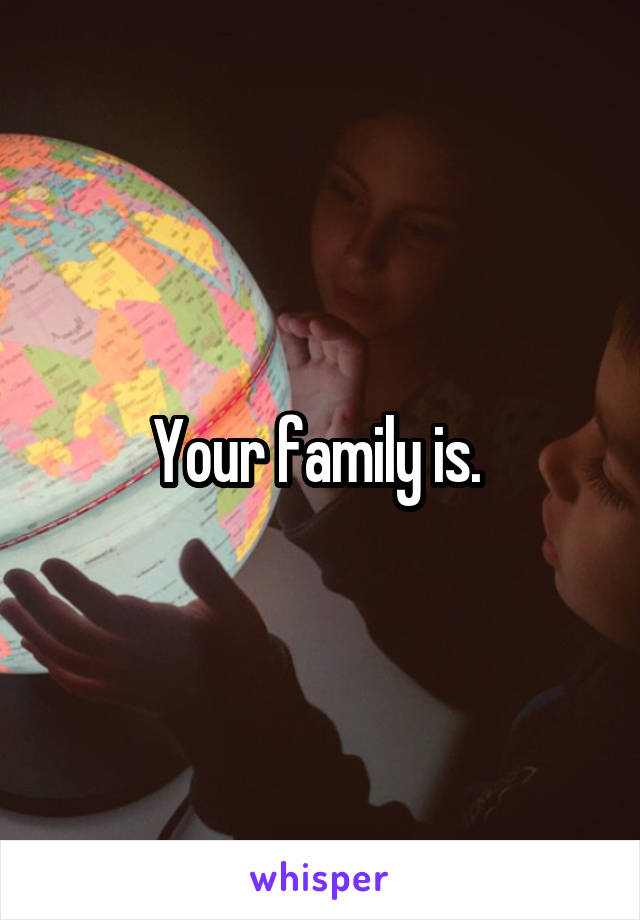 Your family is. 