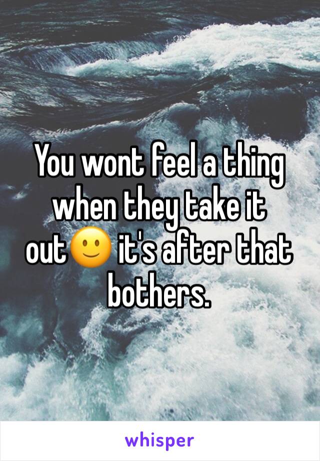 You wont feel a thing when they take it out🙂 it's after that bothers.