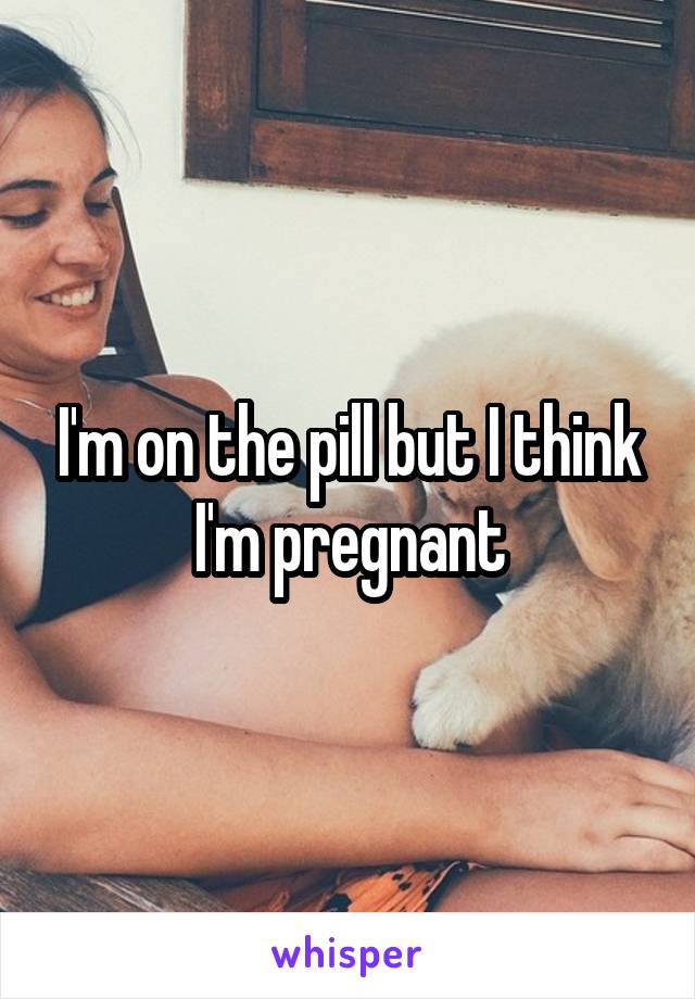 I'm on the pill but I think I'm pregnant