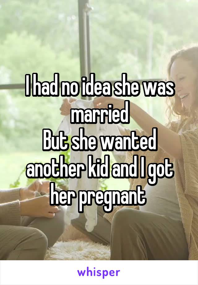 I had no idea she was married
But she wanted another kid and I got her pregnant 