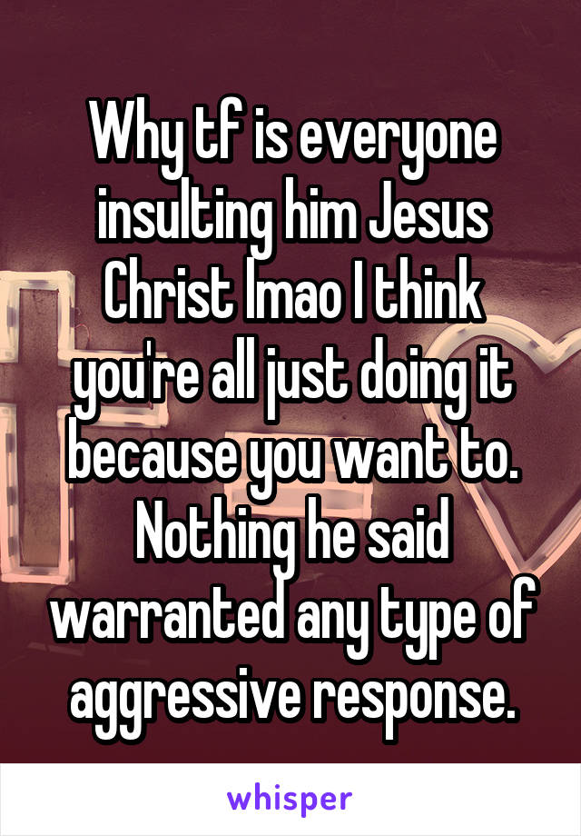 Why tf is everyone insulting him Jesus Christ lmao I think you're all just doing it because you want to. Nothing he said warranted any type of aggressive response.