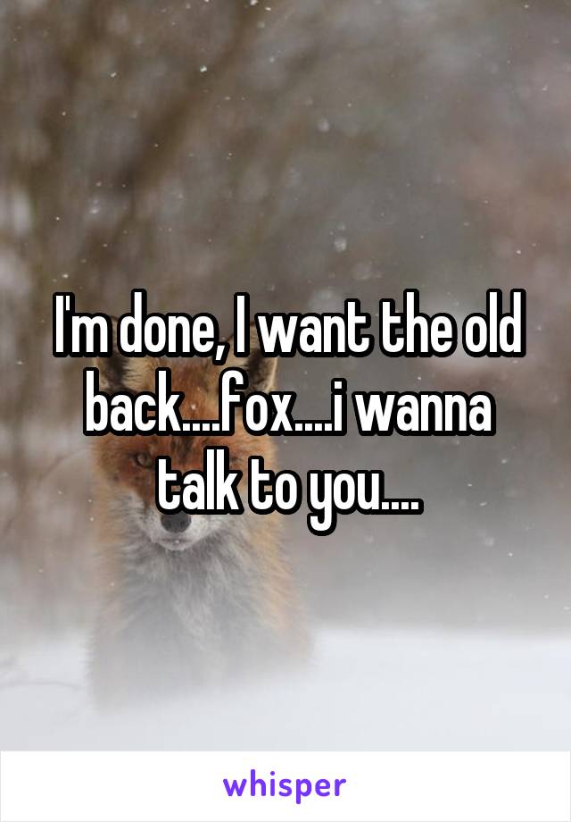 I'm done, I want the old back....fox....i wanna talk to you....