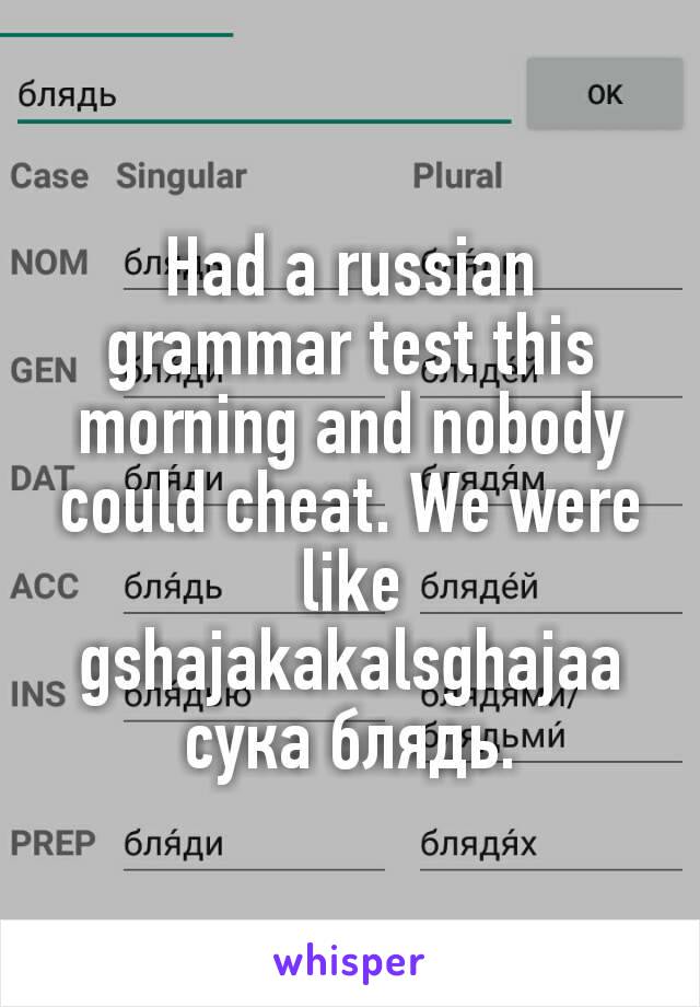 Had a russian grammar test this morning and nobody could cheat. We were like gshajakakalsghajaa сука блядь.