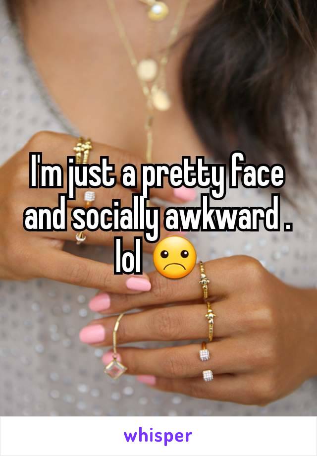 I'm just a pretty face and socially awkward .  lol ☹
