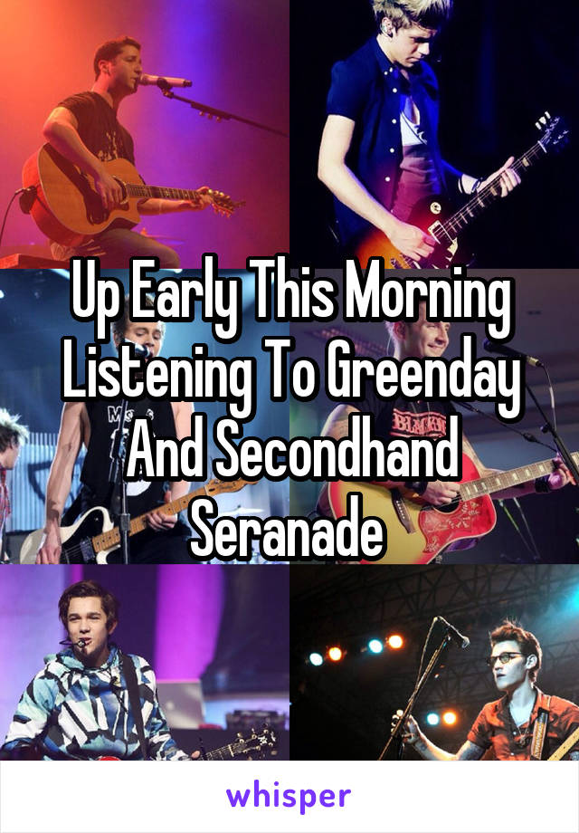 Up Early This Morning Listening To Greenday And Secondhand Seranade 