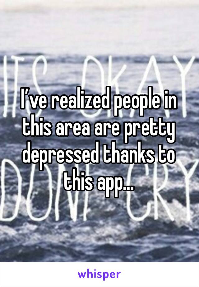 I’ve realized people in this area are pretty depressed thanks to this app...