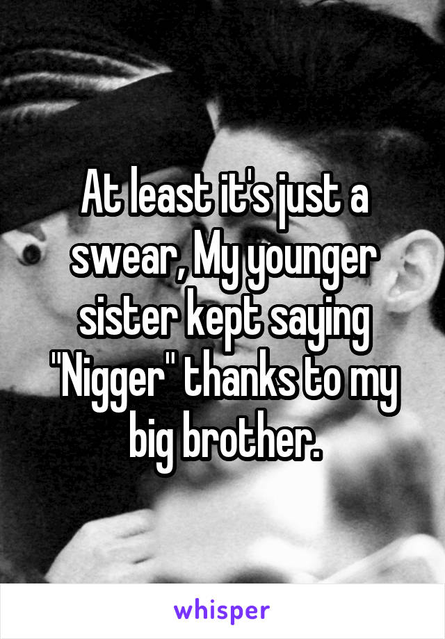 At least it's just a swear, My younger sister kept saying "Nigger" thanks to my big brother.