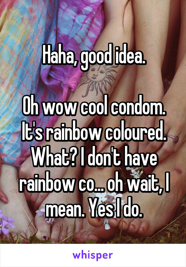 Haha, good idea.

Oh wow cool condom. It's rainbow coloured. What? I don't have rainbow co... oh wait, I mean. Yes I do.