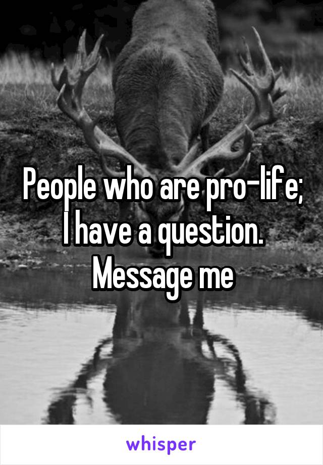 People who are pro-life; I have a question. Message me