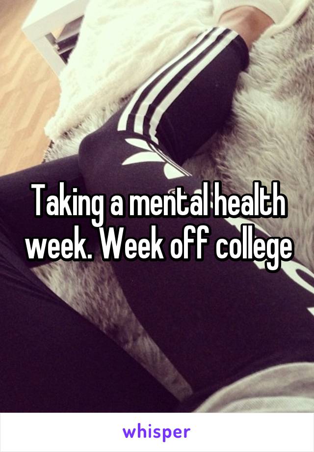 Taking a mental health week. Week off college