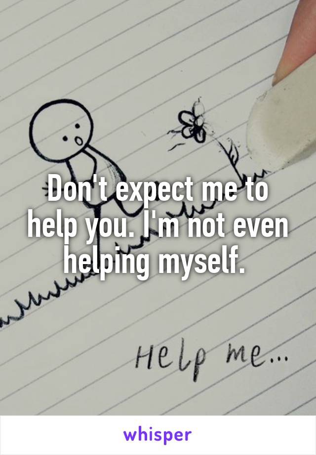 Don't expect me to help you. I'm not even helping myself. 