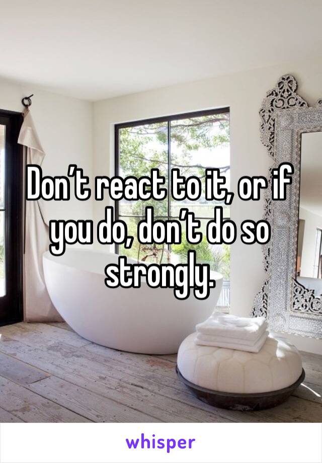 Don’t react to it, or if you do, don’t do so strongly. 