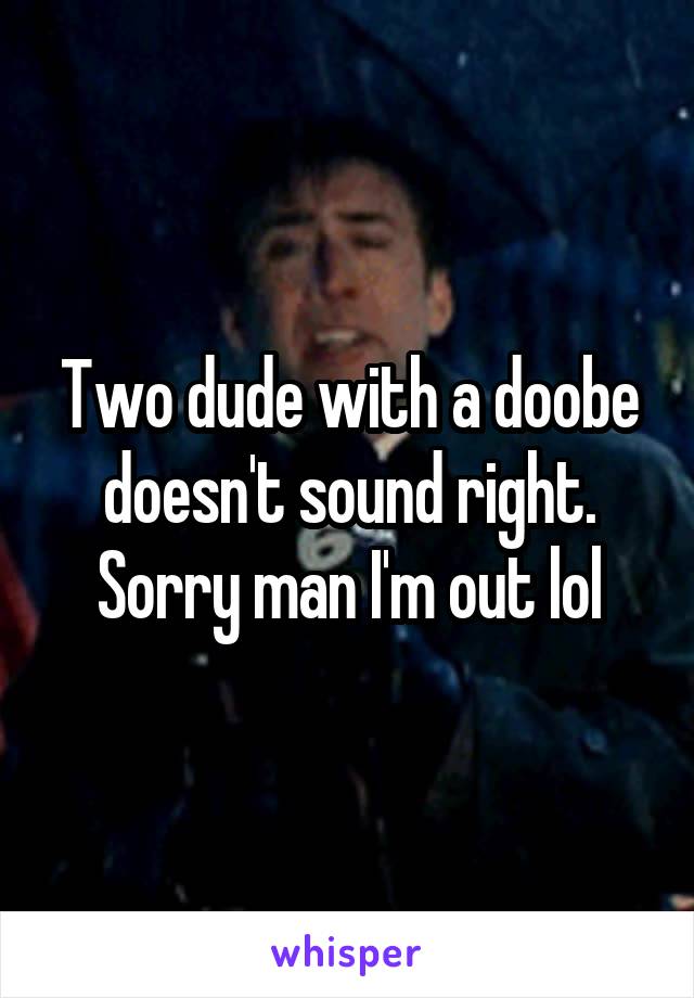 Two dude with a doobe doesn't sound right. Sorry man I'm out lol