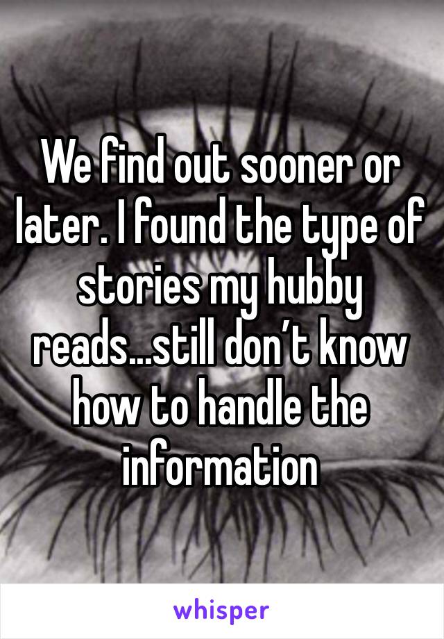 We find out sooner or later. I found the type of stories my hubby reads...still don’t know how to handle the information 