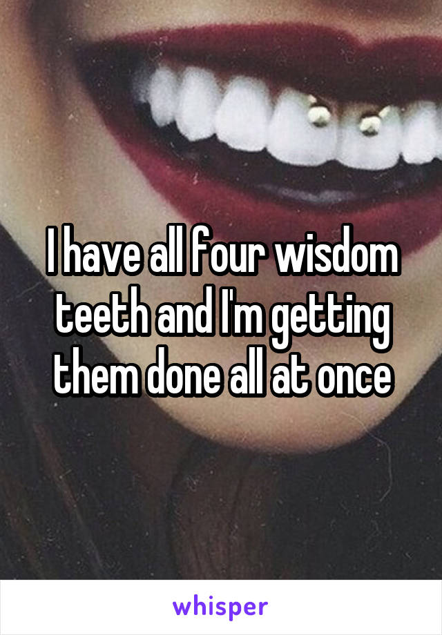I have all four wisdom teeth and I'm getting them done all at once