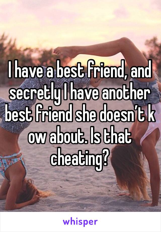 I have a best friend, and secretly I have another best friend she doesn’t k ow about. Is that cheating?