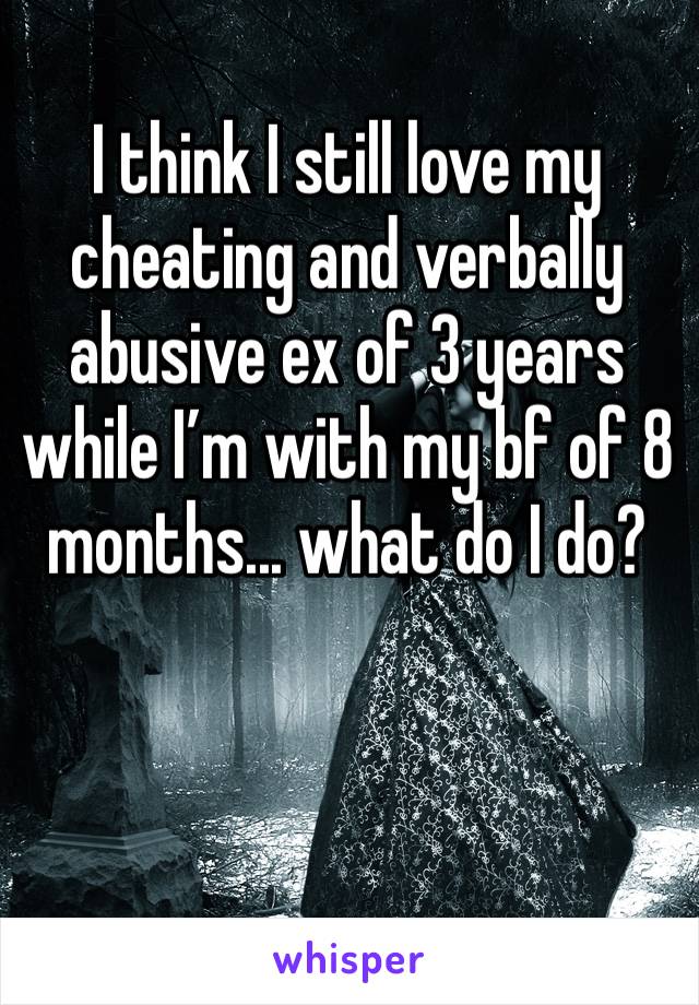 I think I still love my cheating and verbally abusive ex of 3 years while I’m with my bf of 8 months... what do I do? 