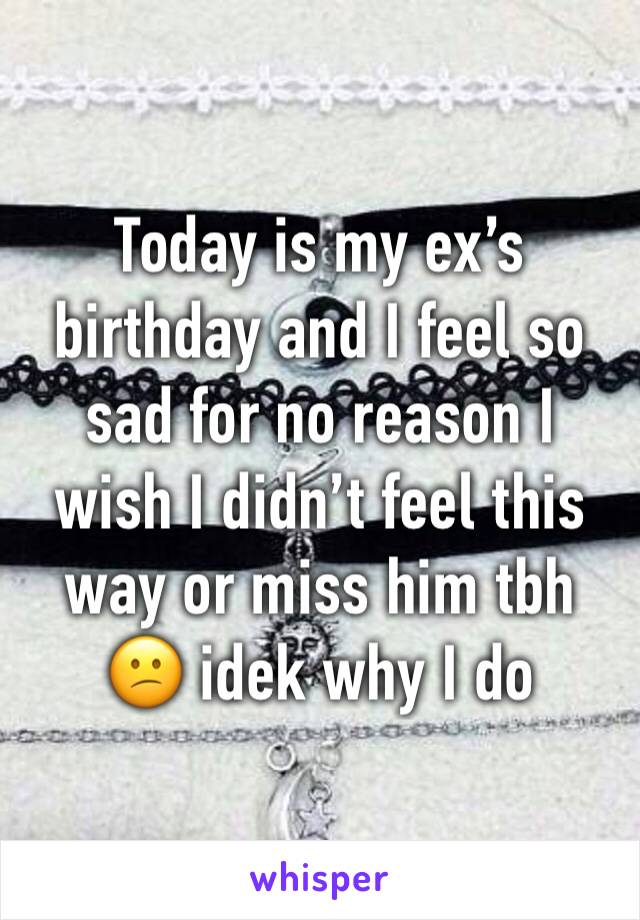Today is my ex’s birthday and I feel so sad for no reason I wish I didn’t feel this way or miss him tbh 😕 idek why I do