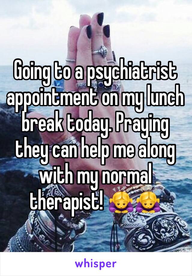 Going to a psychiatrist appointment on my lunch break today. Praying they can help me along with my normal therapist! 🙇‍♀️🙇‍♀️