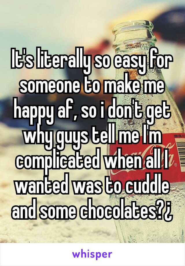 It's literally so easy for someone to make me happy af, so i don't get why guys tell me I'm complicated when all I wanted was to cuddle and some chocolates?¿