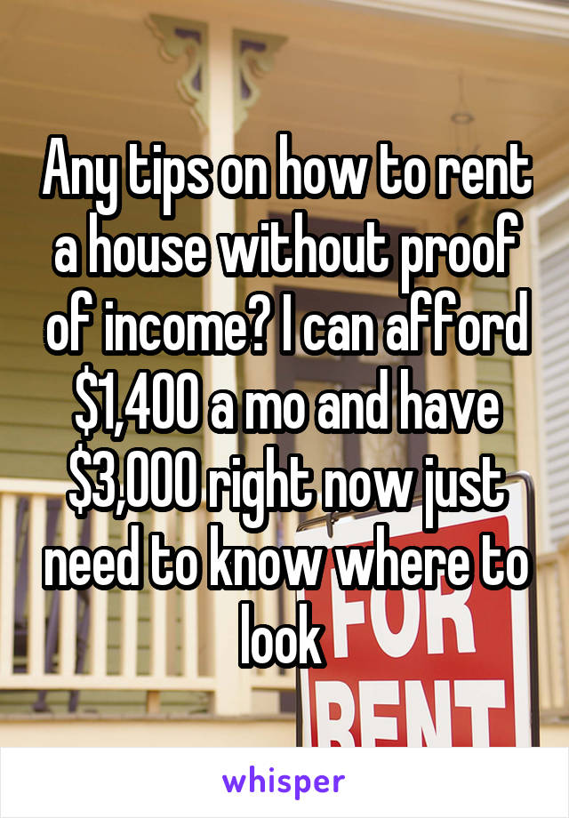 Any tips on how to rent a house without proof of income? I can afford $1,400 a mo and have $3,000 right now just need to know where to look 