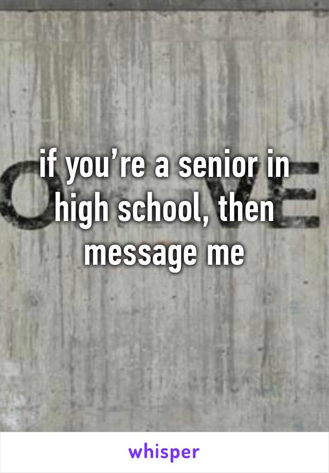 if you’re a senior in high school, then message me 
