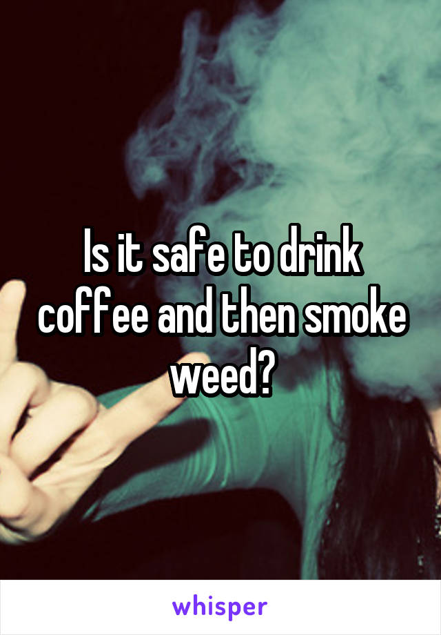 Is it safe to drink coffee and then smoke weed?