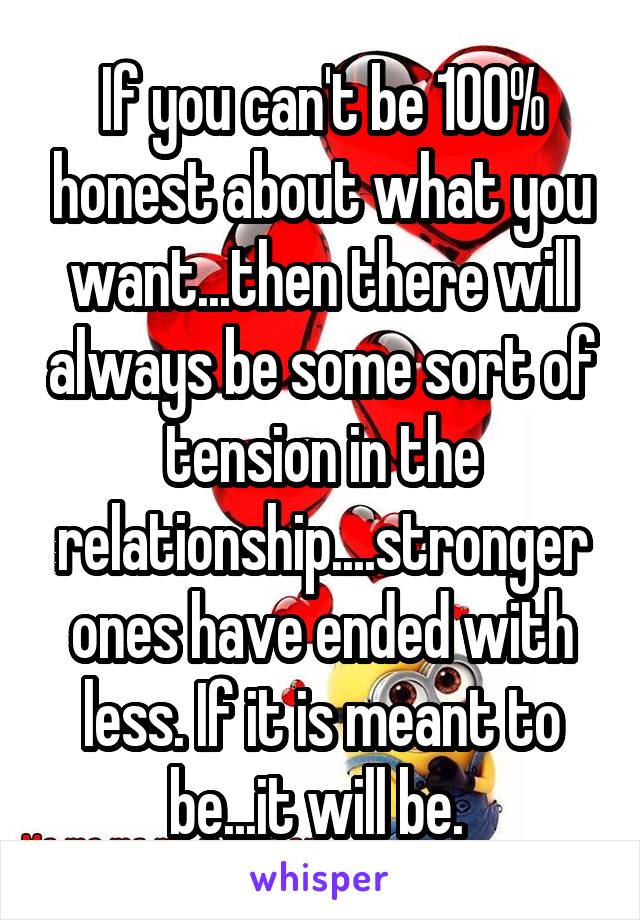 If you can't be 100% honest about what you want...then there will always be some sort of tension in the relationship....stronger ones have ended with less. If it is meant to be...it will be. 