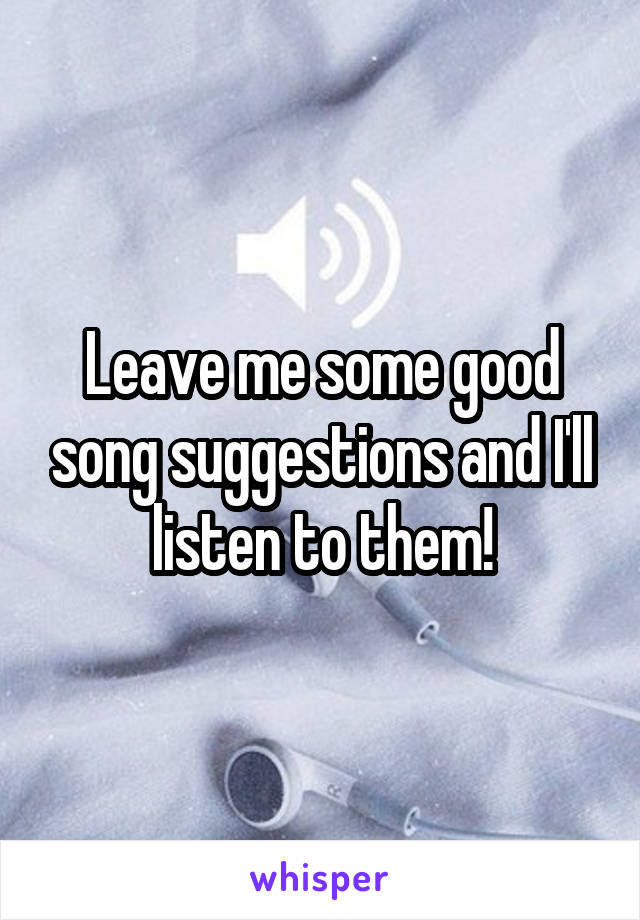 Leave me some good song suggestions and I'll listen to them!