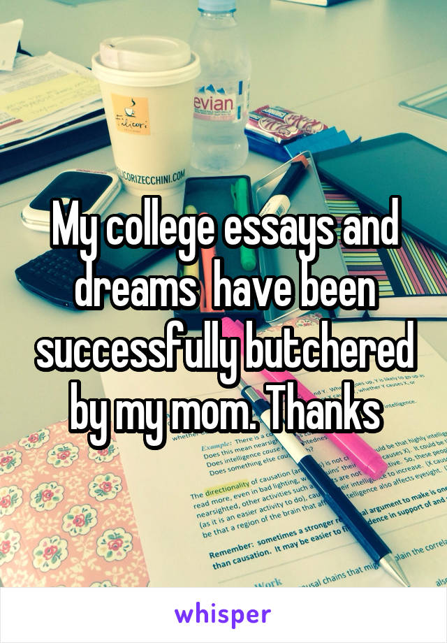 My college essays and dreams  have been successfully butchered by my mom. Thanks