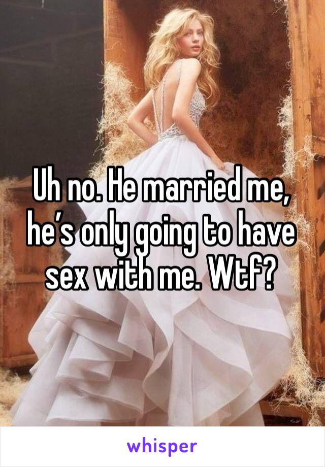 Uh no. He married me, he’s only going to have sex with me. Wtf? 