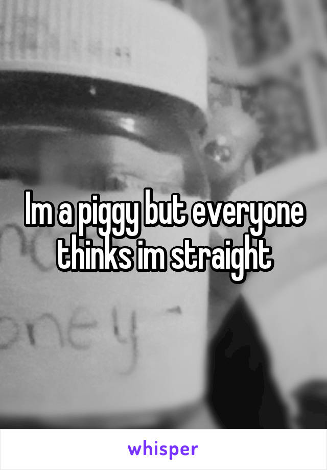 Im a piggy but everyone thinks im straight