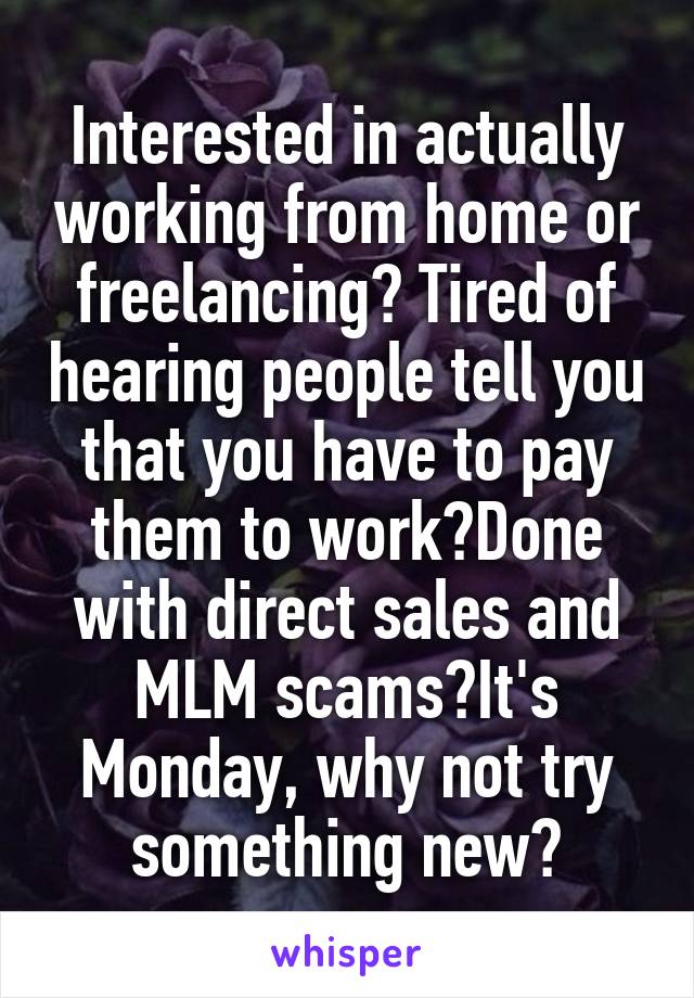 Interested in actually working from home or freelancing? Tired of hearing people tell you that you have to pay them to work?Done with direct sales and MLM scams?It's Monday, why not try something new?