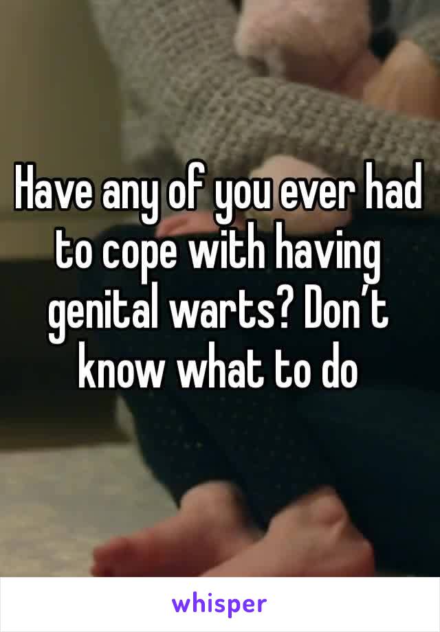 Have any of you ever had to cope with having genital warts? Don’t know what to do