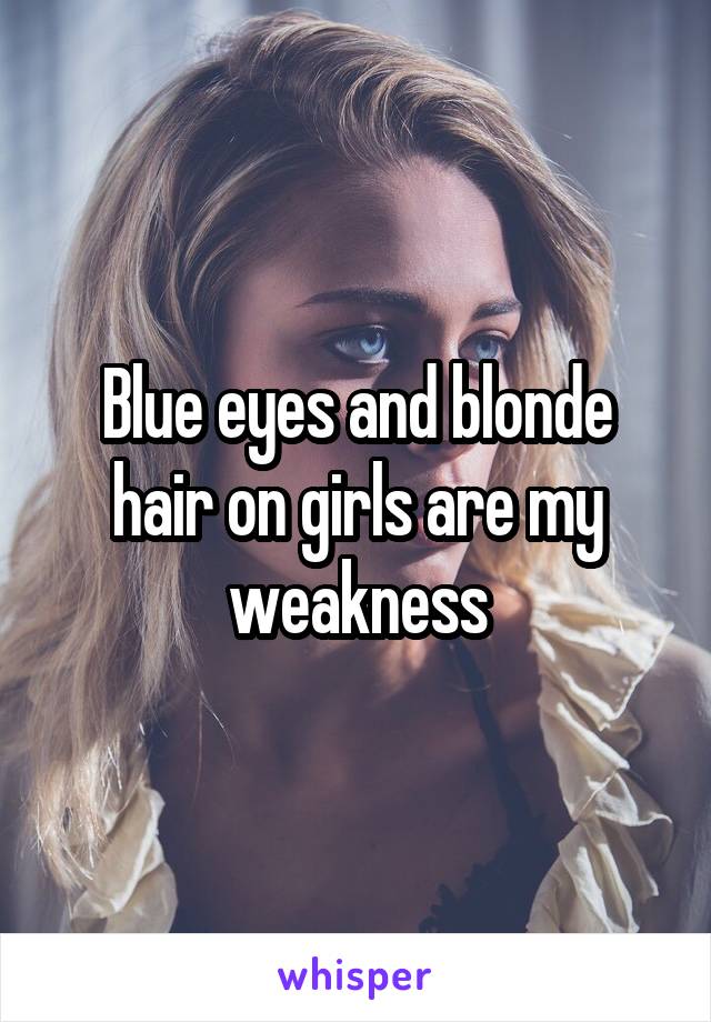 Blue eyes and blonde hair on girls are my weakness