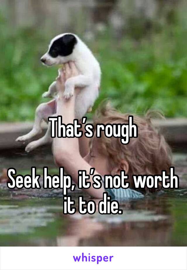 That’s rough

Seek help, it’s not worth it to die. 