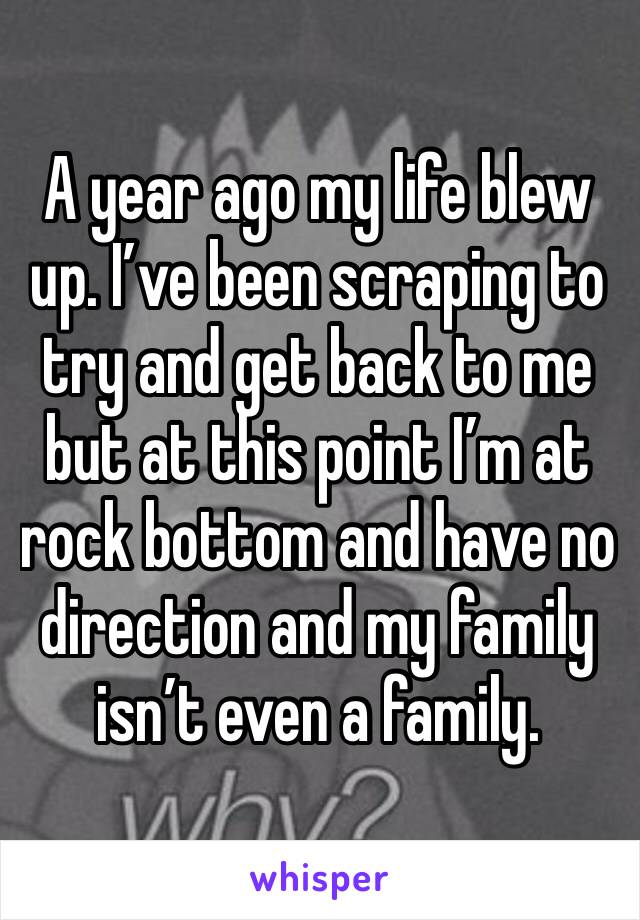 A year ago my life blew up. I’ve been scraping to try and get back to me but at this point I’m at rock bottom and have no direction and my family isn’t even a family.