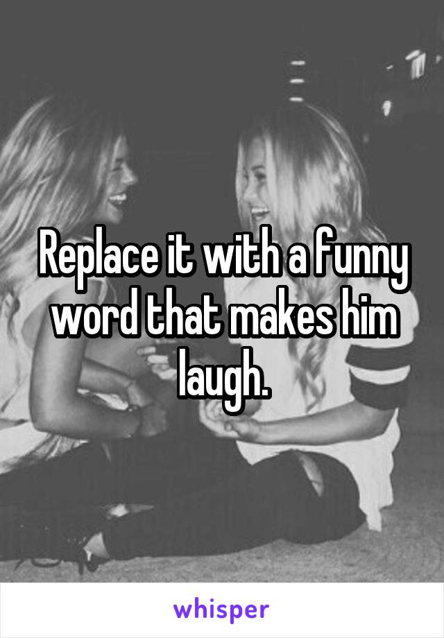 Replace it with a funny word that makes him laugh.