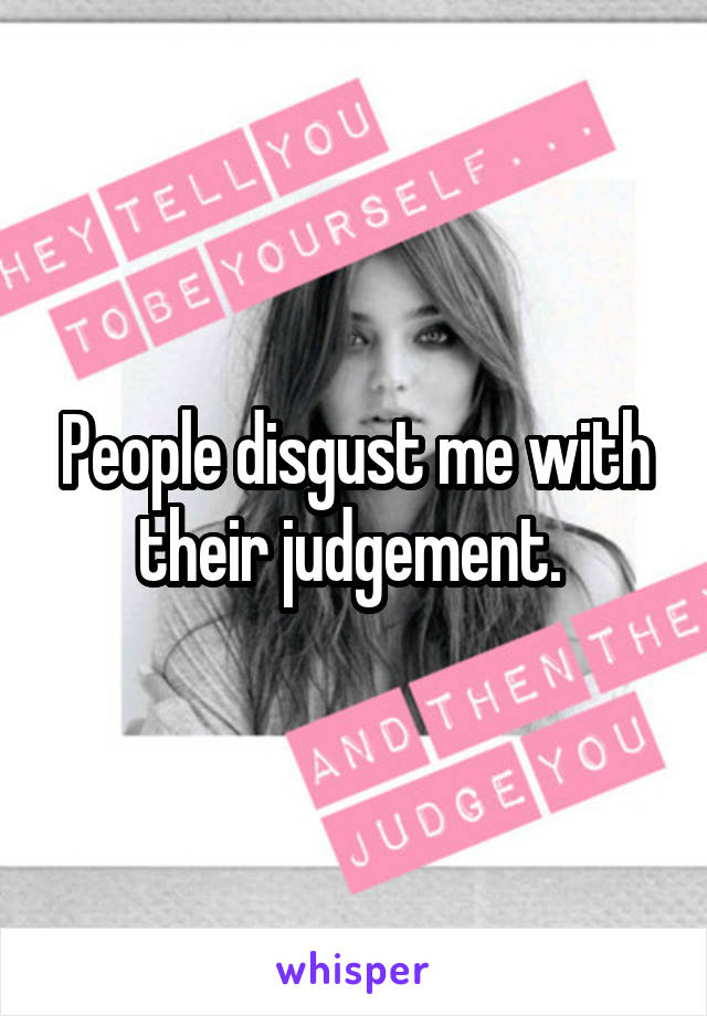 People disgust me with their judgement. 