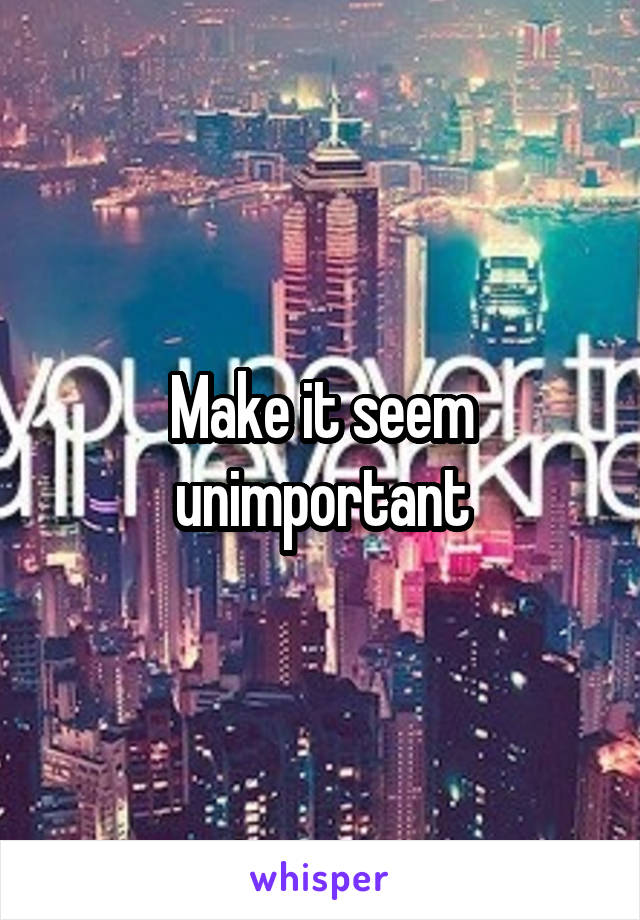 Make it seem unimportant