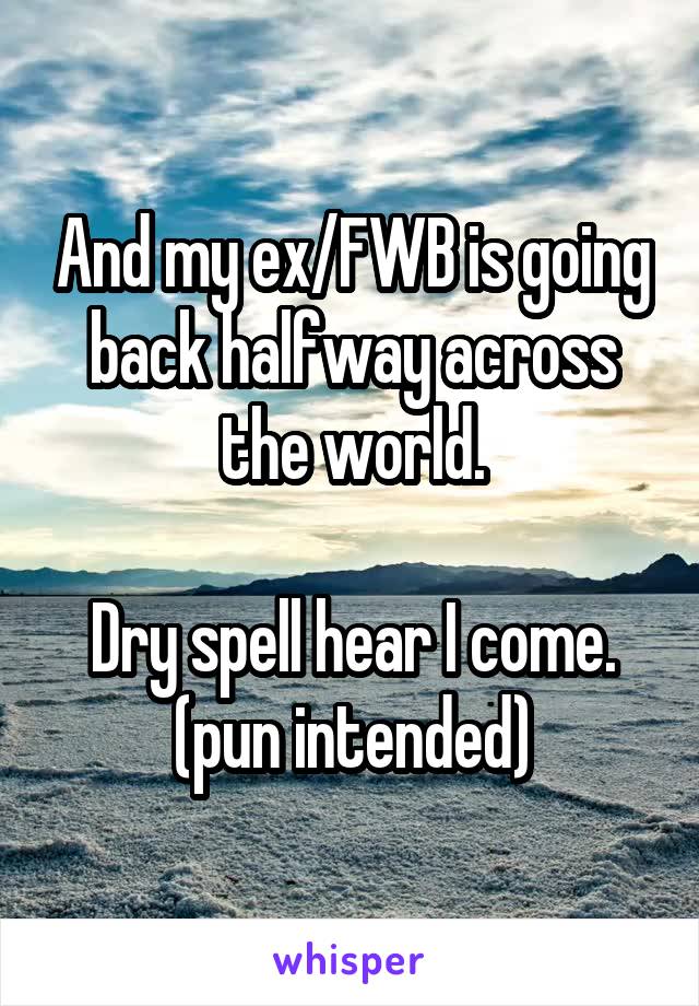 And my ex/FWB is going back halfway across the world.

Dry spell hear I come. (pun intended)