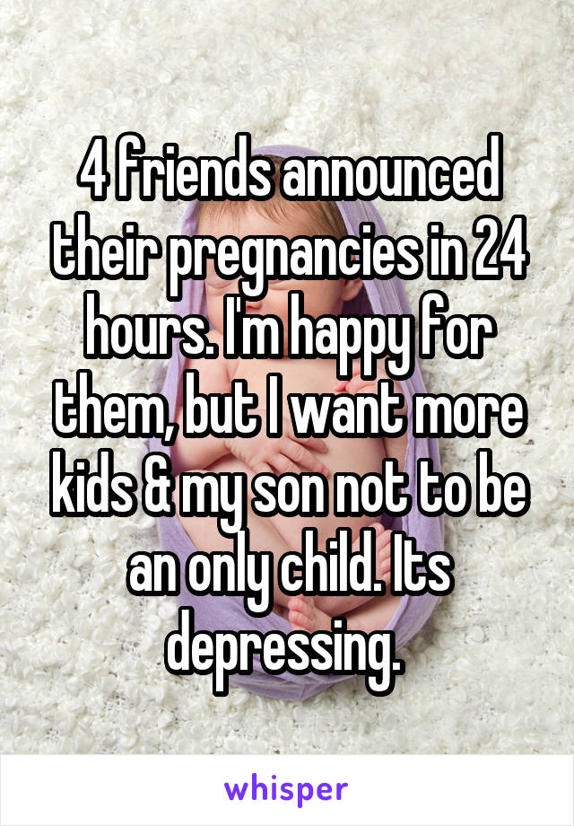4 friends announced their pregnancies in 24 hours. I'm happy for them, but I want more kids & my son not to be an only child. Its depressing. 
