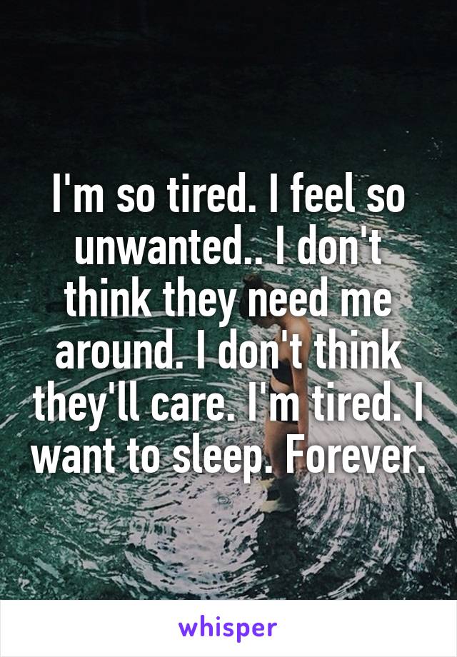 I'm so tired. I feel so unwanted.. I don't think they need me around. I don't think they'll care. I'm tired. I want to sleep. Forever.