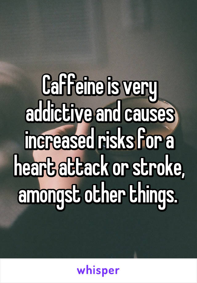 Caffeine is very addictive and causes increased risks for a heart attack or stroke, amongst other things. 