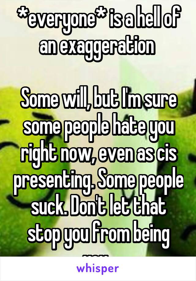 *everyone* is a hell of an exaggeration 

Some will, but I'm sure some people hate you right now, even as cis presenting. Some people suck. Don't let that stop you from being you. 