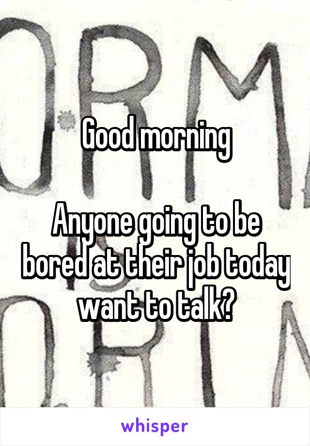 Good morning

Anyone going to be bored at their job today want to talk?