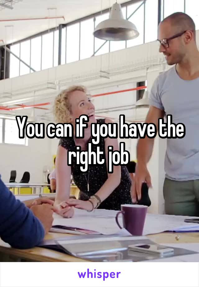 You can if you have the right job 