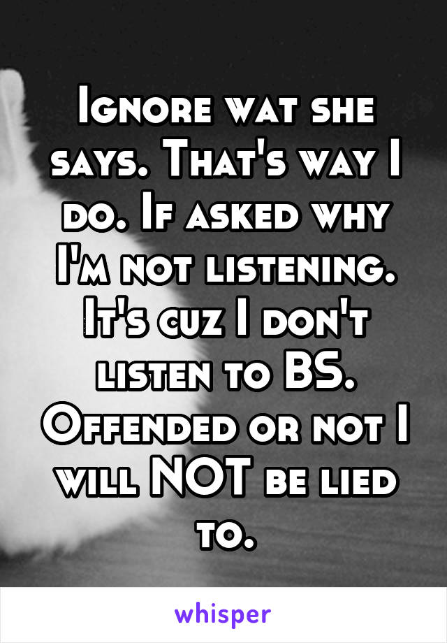 Ignore wat she says. That's way I do. If asked why I'm not listening. It's cuz I don't listen to BS. Offended or not I will NOT be lied to.