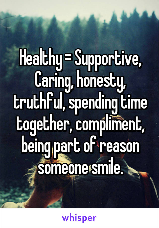Healthy = Supportive, Caring, honesty, truthful, spending time together, compliment, being part of reason someone smile.