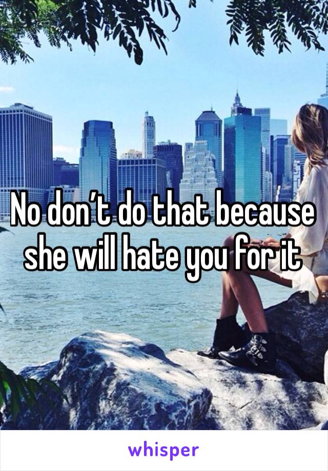 No don’t do that because she will hate you for it 
